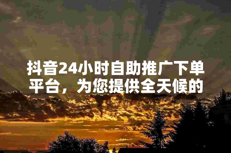 抖音24小时自助推广下单平台，为您提供全天候的便捷服务。