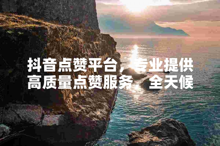抖音点赞平台，专业提供高质量点赞服务，全天候人工操作确保真实有效。