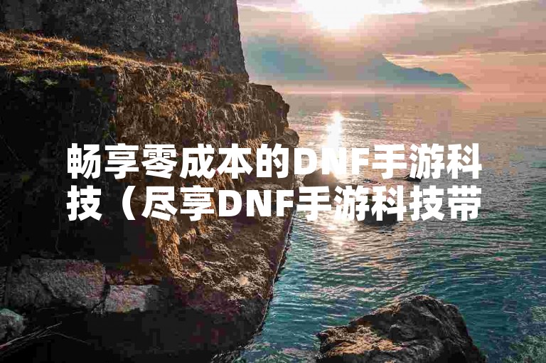 畅享零成本的DNF手游科技（尽享DNF手游科技带来的免费乐趣）