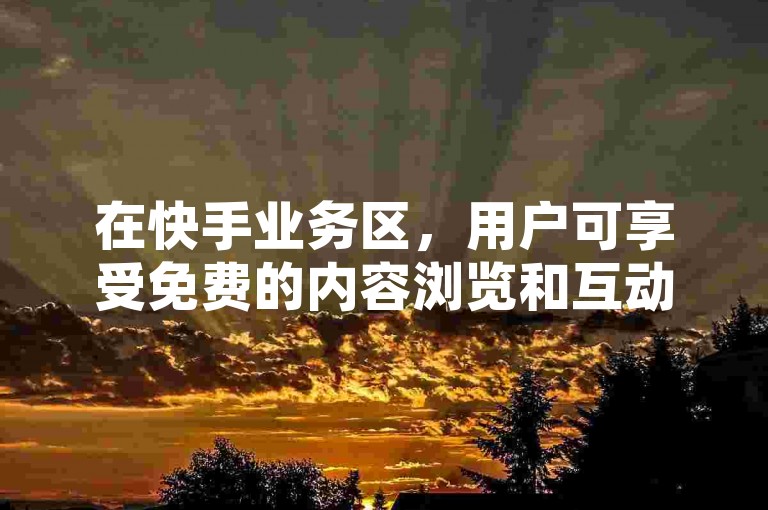 在快手业务区，用户可享受免费的内容浏览和互动权益。
