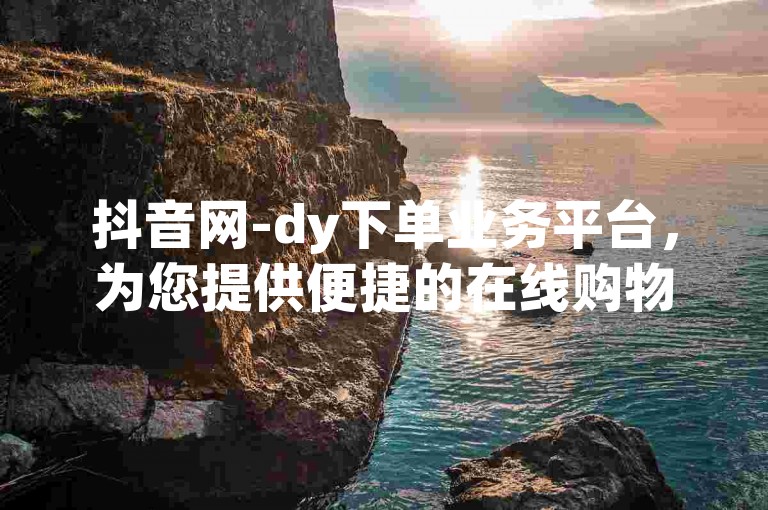 抖音网-dy下单业务平台，为您提供便捷的在线购物体验。