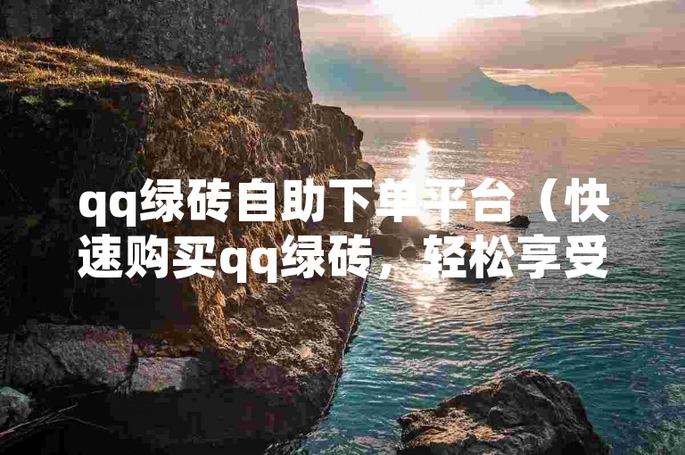 qq绿砖自助下单平台（快速购买qq绿砖，轻松享受特权）