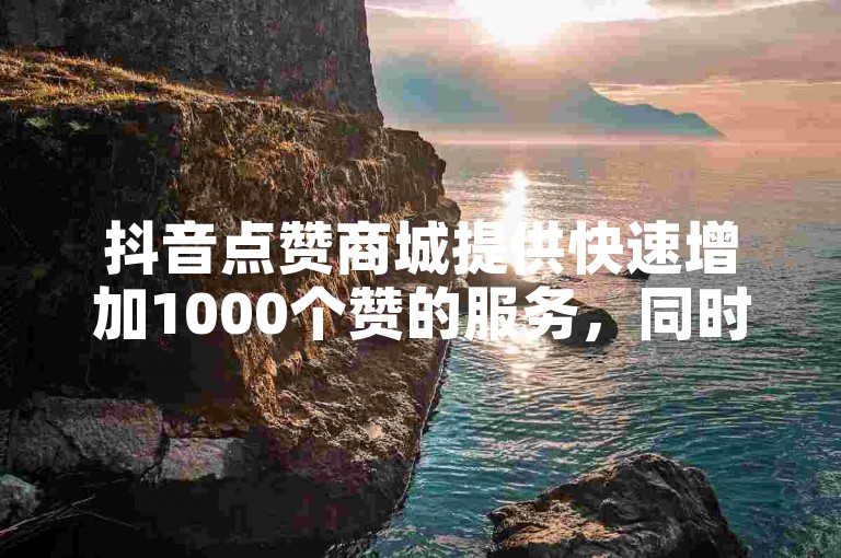 抖音点赞商城提供快速增加1000个赞的服务，同时还有QQ小白号的优惠购买选项。