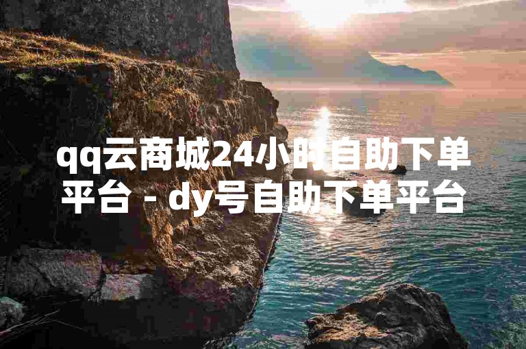 qq云商城24小时自助下单平台 - dy号自助下单平台
