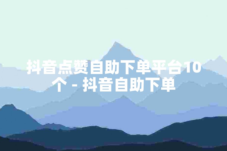 抖音点赞自助下单平台10个 - 抖音自助下单50双击。