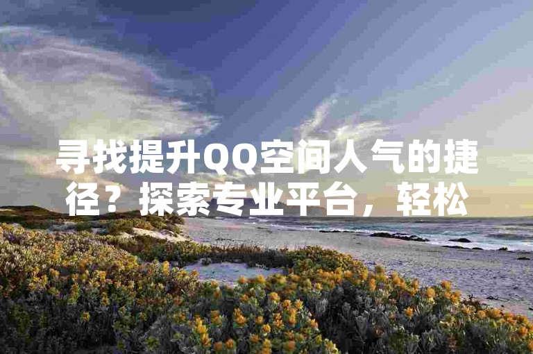 寻找提升QQ空间人气的捷径？探索专业平台，轻松获取高质量点赞服务。