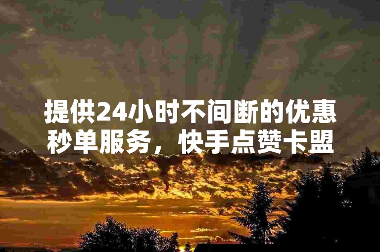 提供24小时不间断的优惠秒单服务，快手点赞卡盟在线平台是您点赞和充值的首选网站。