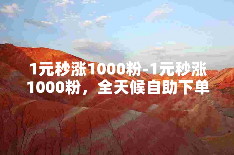 1元秒涨1000粉-1元秒涨1000粉，全天候自助下单平台。