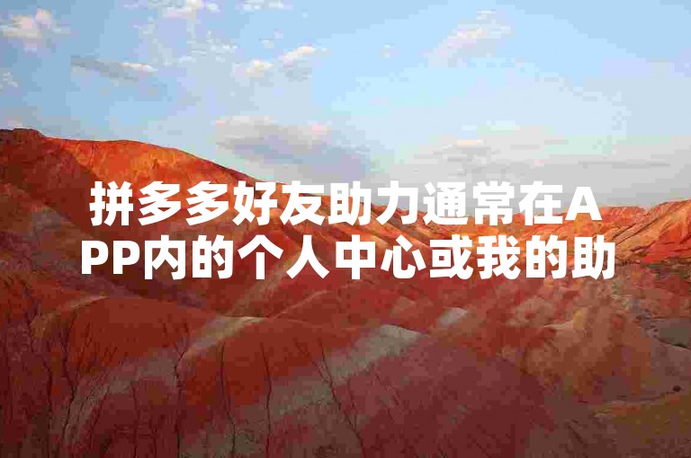 拼多多好友助力通常在APP内的个人中心或我的助力页面中可以找到，具体位置可能会因版本更新而有所变化。