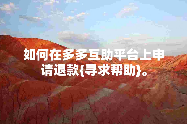 如何在多多互助平台上申请退款{寻求帮助}。