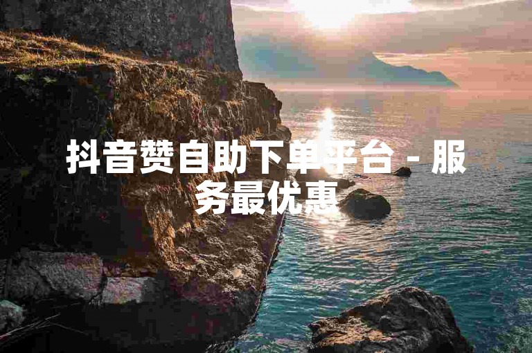 抖音赞自助下单平台 - 服务最优惠