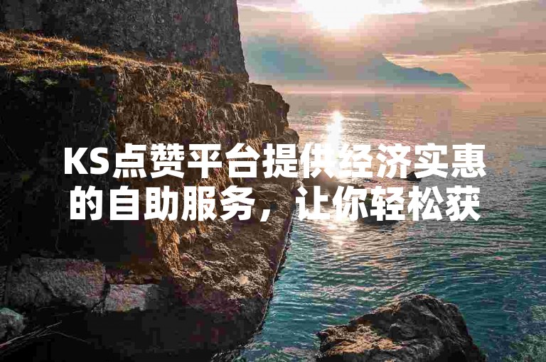 KS点赞平台提供经济实惠的自助服务，让你轻松获得免费的下单体验。