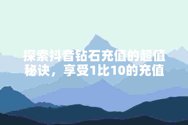 探索抖音钻石充值的超值秘诀，享受1比10的充值优惠！