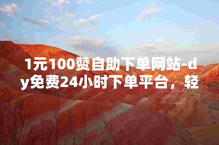 1元100赞自助下单网站-dy免费24小时下单平台，轻松获得大量点赞。