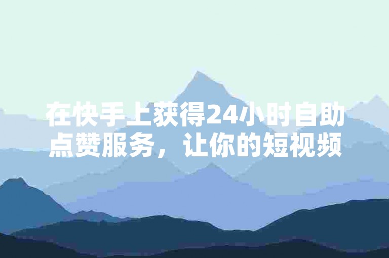 在快手上获得24小时自助点赞服务，让你的短视频迅速走红网络。