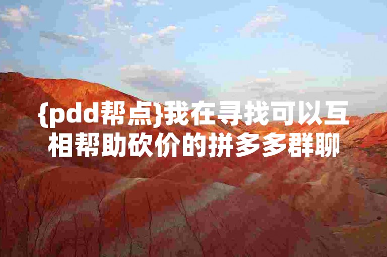 {pdd帮点}我在寻找可以互相帮助砍价的拼多多群聊，你有兴趣加入吗？