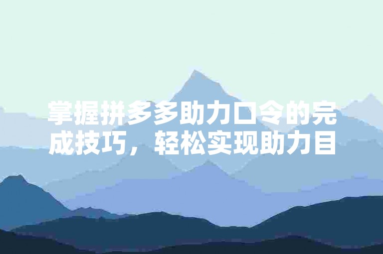 掌握拼多多助力口令的完成技巧，轻松实现助力目标。