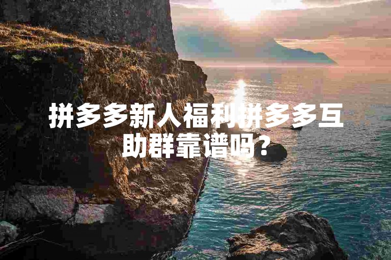 拼多多新人福利拼多多互助群靠谱吗？