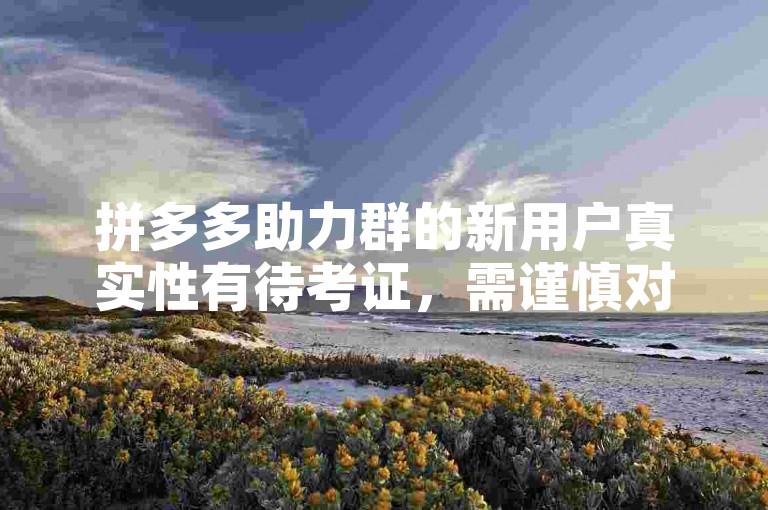 拼多多助力群的新用户真实性有待考证，需谨慎对待。