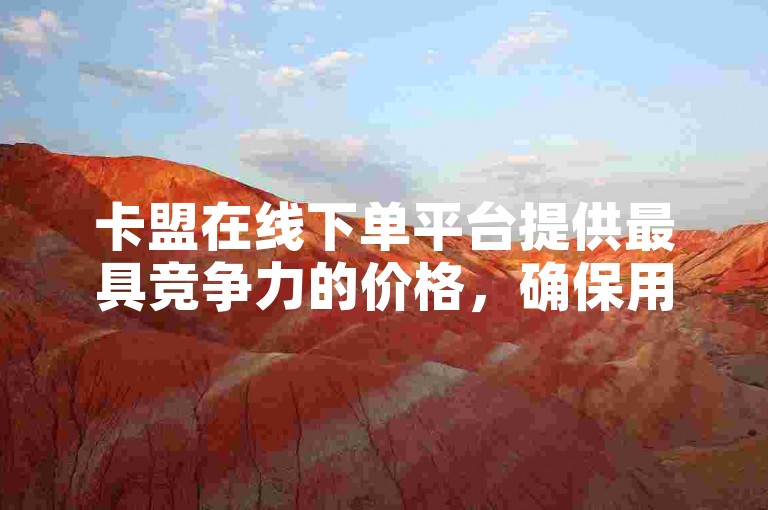 卡盟在线下单平台提供最具竞争力的价格，确保用户享受最便宜的服务。