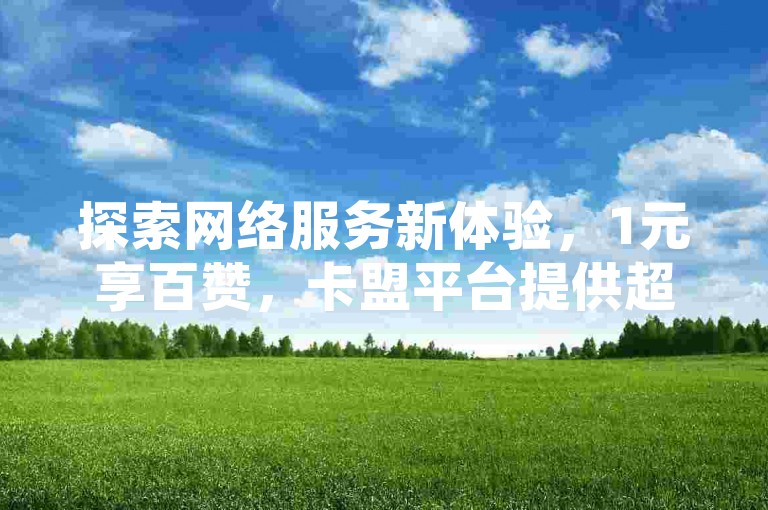 探索网络服务新体验，1元享百赞，卡盟平台提供超值点赞方案，QQ空间秒赞轻松达成。
