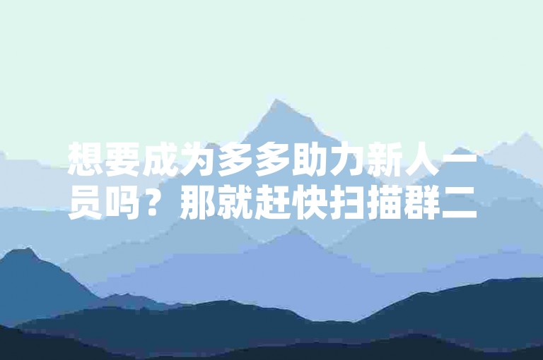 想要成为多多助力新人一员吗？那就赶快扫描群二维码，加入评多多互助群吧！