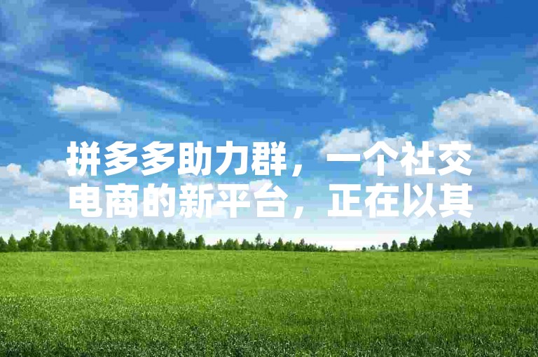 拼多多助力群，一个社交电商的新平台，正在以其独特的团购模式和社交互动性迅速吸引着广大消费者的关注。