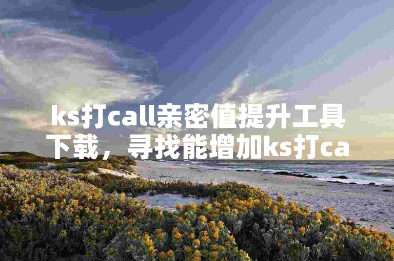 ks打call亲密值提升工具下载，寻找能增加ks打call亲密度的应用程序？