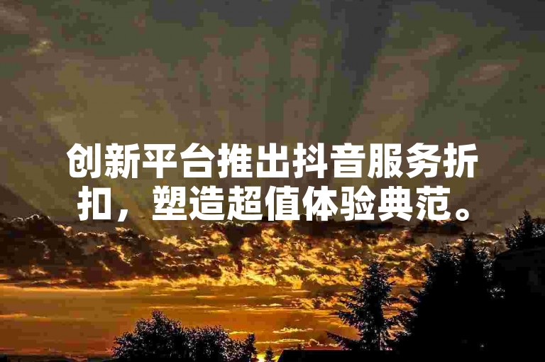 创新平台推出抖音服务折扣，塑造超值体验典范。