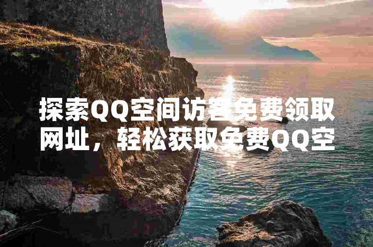 探索QQ空间访客免费领取网址，轻松获取免费QQ空间访客优惠链接。