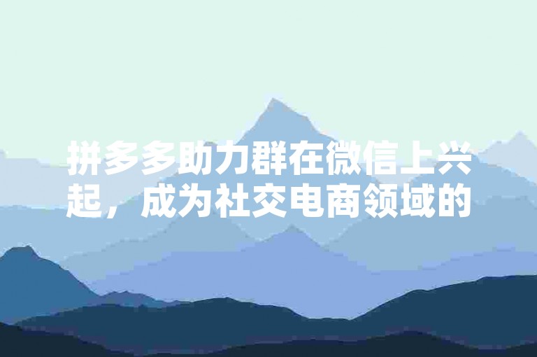拼多多助力群在微信上兴起，成为社交电商领域的新趋势。