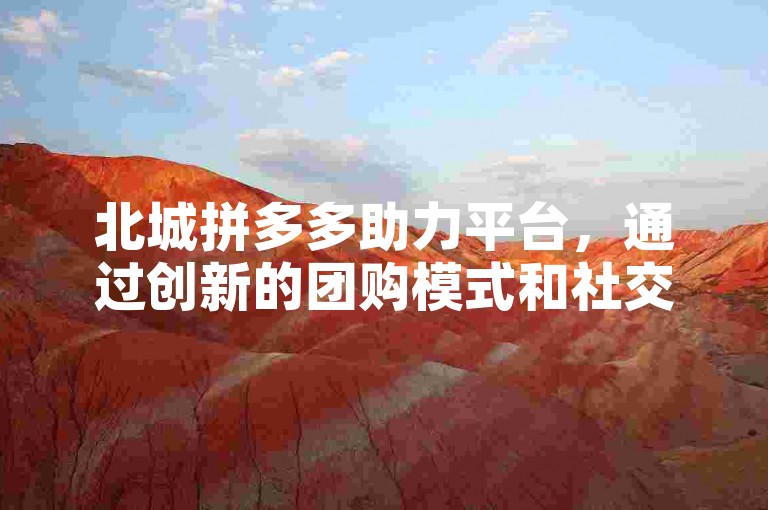 北城拼多多助力平台，通过创新的团购模式和社交电商机制，有效促进了地方特色商品的销售与推广。