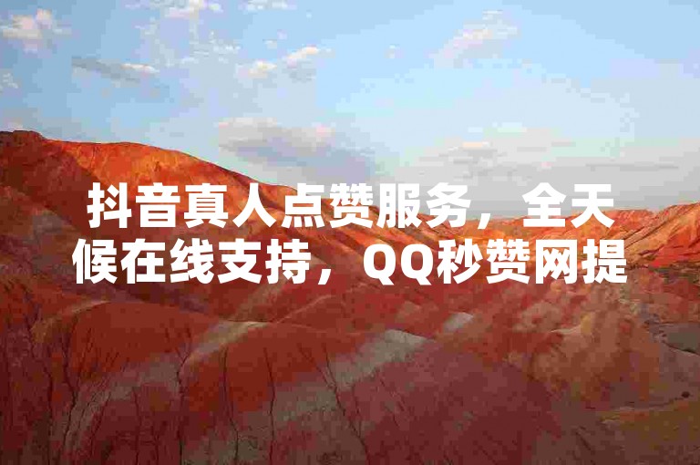 抖音真人点赞服务，全天候在线支持，QQ秒赞网提供即时点赞服务，空间赞业务随时待命。