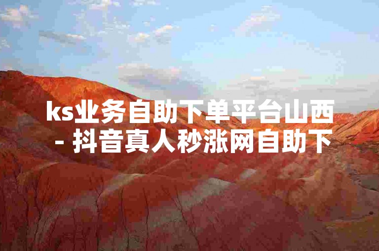 ks业务自助下单平台山西 - 抖音真人秒涨网自助下单平台，为用户提供了便捷的服务体验。