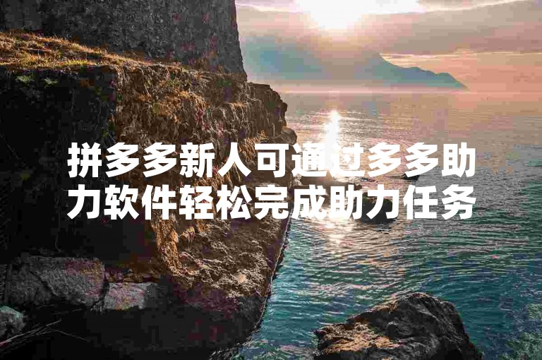 拼多多新人可通过多多助力软件轻松完成助力任务，享受优惠福利。