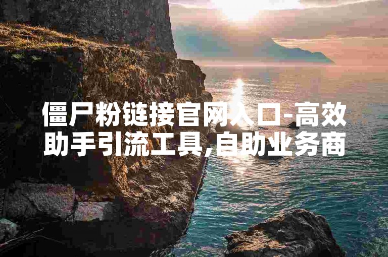 僵尸粉链接官网入口-高效助手引流工具,自助业务商城。