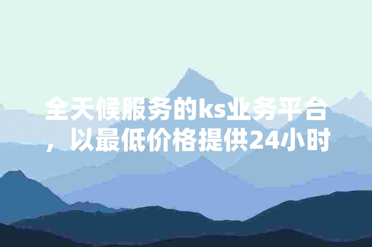 全天候服务的ks业务平台，以最低价格提供24小时下单服务，同时，我们的自助平台还支持仅需1元即可获得3000真实粉丝的qq空间说说转发服务。