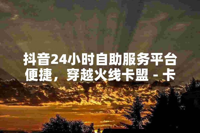 抖音24小时自助服务平台便捷，穿越火线卡盟 - 卡盟ks在线自助下单优惠 - ks推广自助网站。