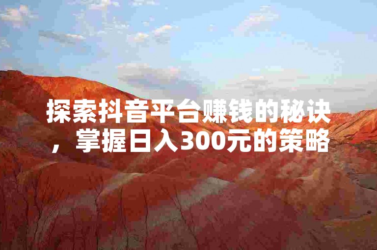探索抖音平台赚钱的秘诀，掌握日入300元的策略，快速积累点赞与粉丝！适合初学者的指南！