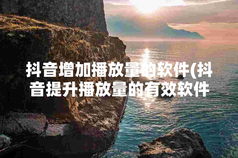 抖音增加播放量的软件(抖音提升播放量的有效软件)是许多内容创作者寻求提高视频曝光度和影响力的工具。