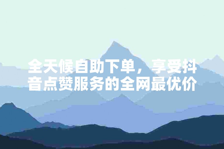 全天候自助下单，享受抖音点赞服务的全网最优价格。