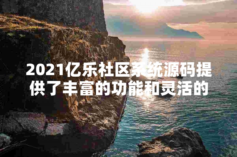 2021亿乐社区系统源码提供了丰富的功能和灵活的配置选项，是构建高效互动平台的理想选择。