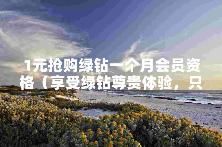 1元抢购绿钻一个月会员资格（享受绿钻尊贵体验，只需支付1元，限时特惠不容错过！）