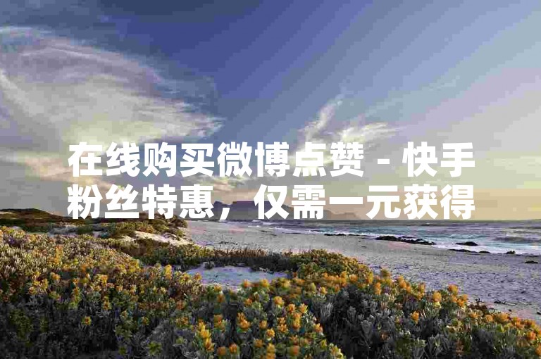 在线购买微博点赞 - 快手粉丝特惠，仅需一元获得300粉丝。