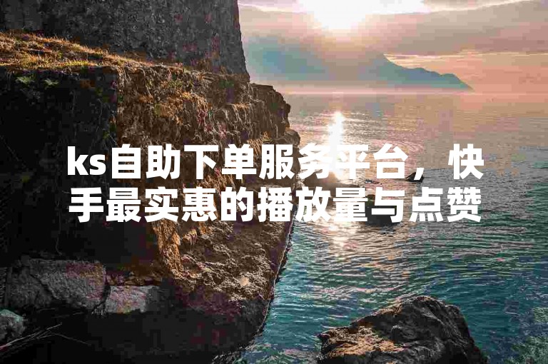 ks自助下单服务平台，快手最实惠的播放量与点赞服务 - ks代表快手，提供全网领先的业务自助平台。