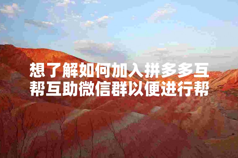 想了解如何加入拼多多互帮互助微信群以便进行帮忙助力吗？