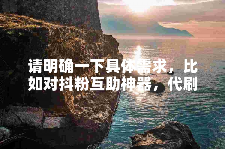 请明确一下具体需求，比如对抖粉互助神器，代刷网下单进行润色、提取关键信息、根据其进行拓展创作等等，这样我才能准确按照要求为你提供合适的服务。