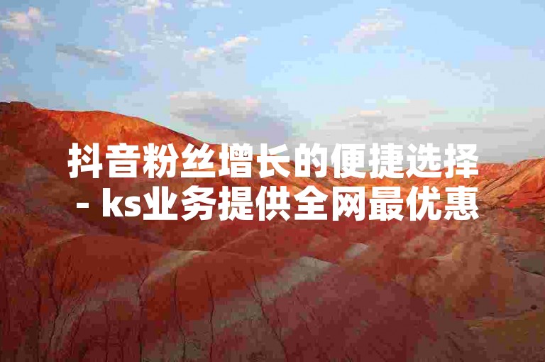 抖音粉丝增长的便捷选择 - ks业务提供全网最优惠价格的自助服务平台。