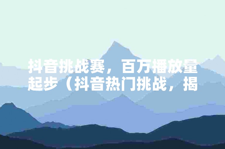 抖音挑战赛，百万播放量起步（抖音热门挑战，揭秘百万播放量的秘诀）
