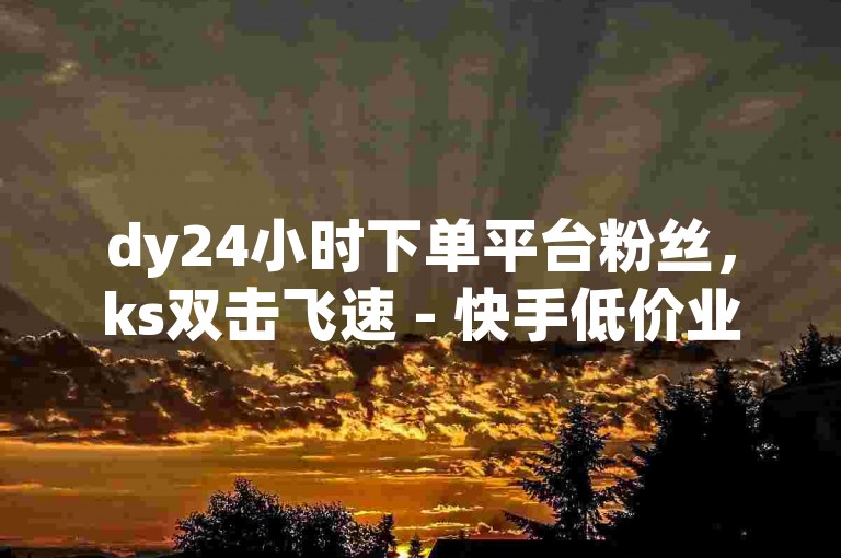 dy24小时下单平台粉丝，ks双击飞速 - 快手低价业务区 - 24小时自助下单商城下载热血重燃！